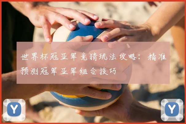 世界杯冠亚军竞猜玩法攻略：精准预测冠军亚军组合技巧