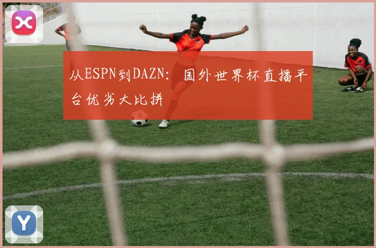 从ESPN到DAZN:国外世界杯直播平台优劣大比拼