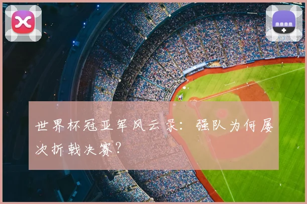 世界杯冠亚军风云录:强队为何屡次折戟决赛?