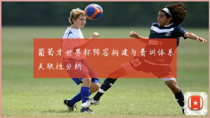 葡萄牙世界杯阵容构建与青训体系关联性分析
