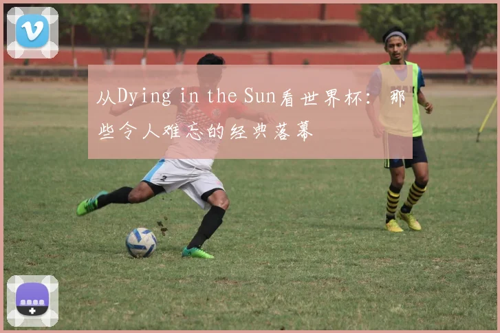 从Dying in the Sun看世界杯:那些令人难忘的经典落幕