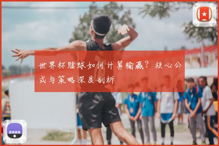 世界杯赌球如何计算输赢？核心公式与策略深度剖析