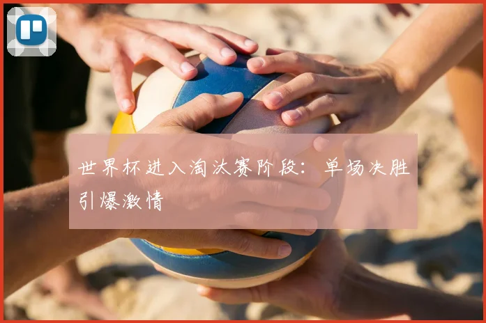 世界杯进入淘汰赛阶段:单场决胜引爆激情