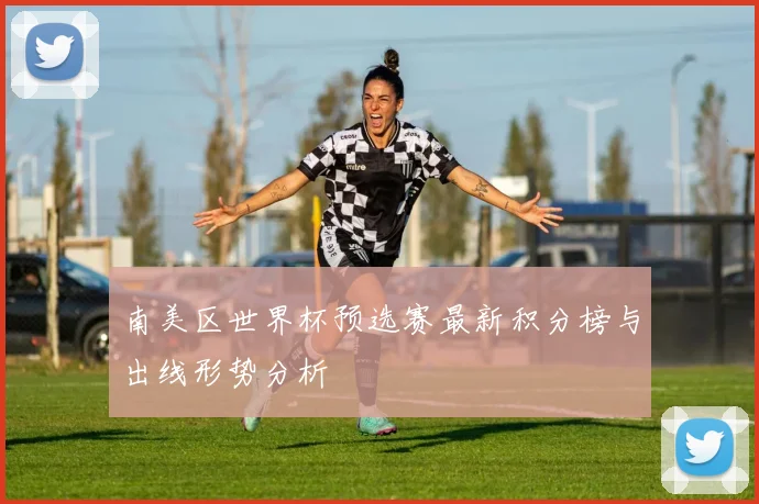 南美区世界杯预选赛最新积分榜与出线形势分析