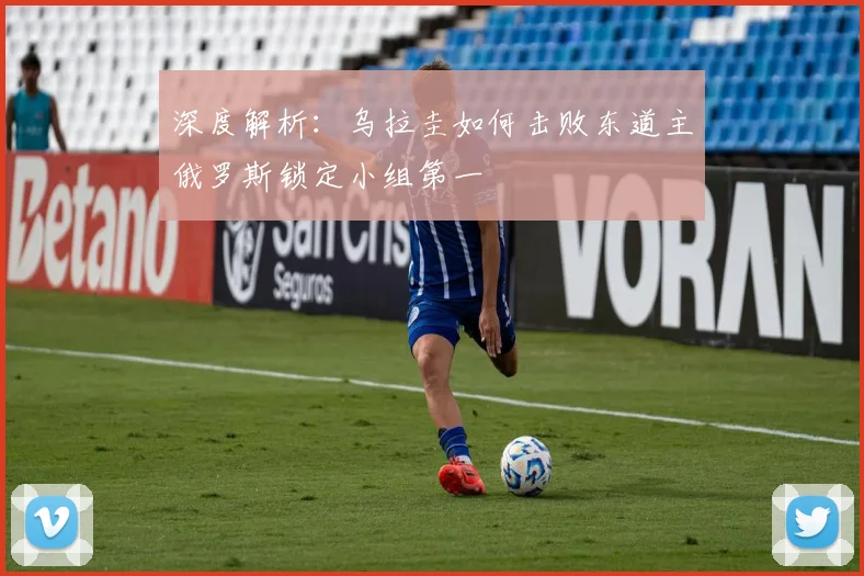 深度解析:乌拉圭如何击败东道主俄罗斯锁定小组第一