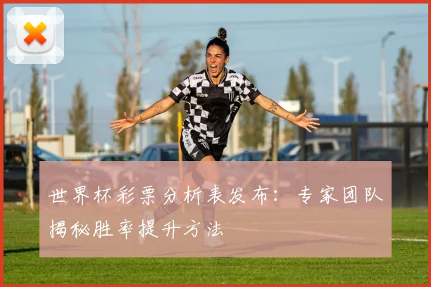 世界杯彩票分析表发布：专家团队揭秘胜率提升方法