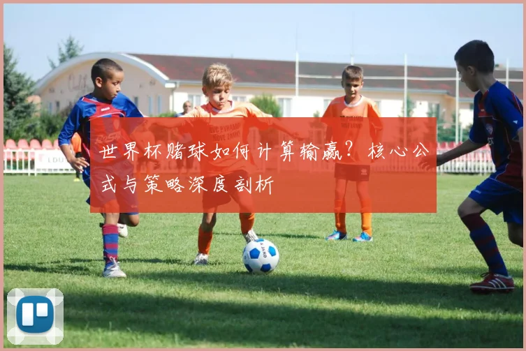 世界杯赌球如何计算输赢？核心公式与策略深度剖析
