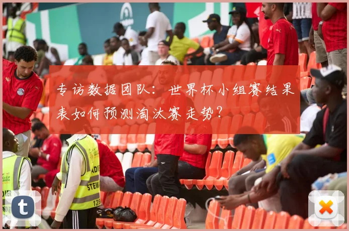 专访数据团队:世界杯小组赛结果表如何预测淘汰赛走势?