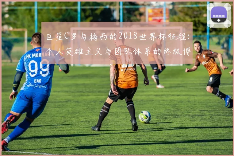 巨星C罗与梅西的2018世界杯征程:个人英雄主义与团队体系的终极博弈