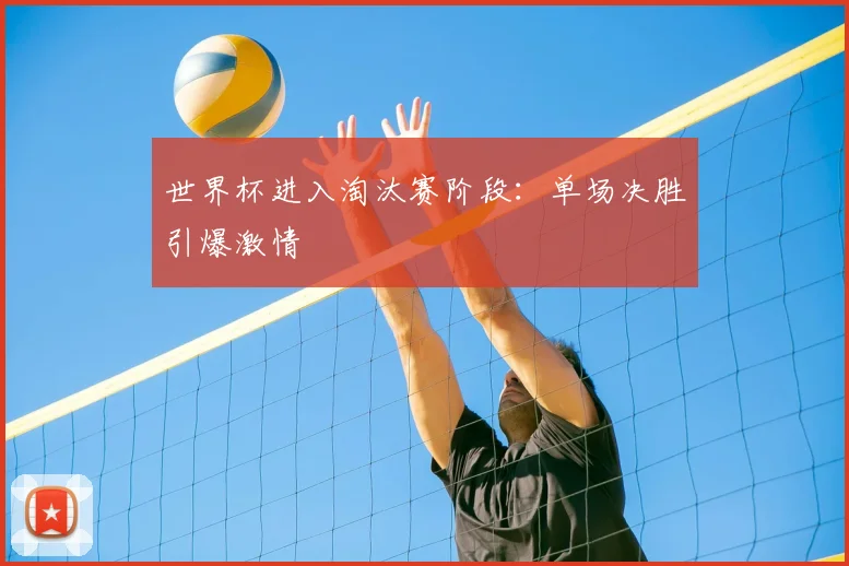世界杯进入淘汰赛阶段:单场决胜引爆激情