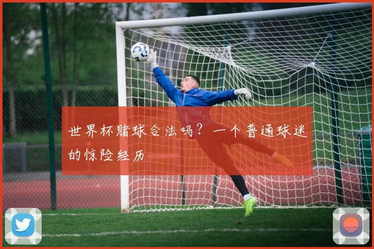 世界杯赌球合法吗？一个普通球迷的惊险经历