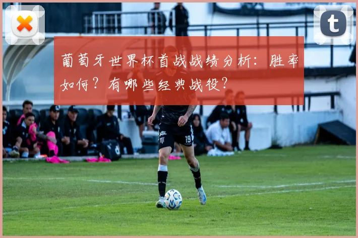 葡萄牙世界杯首战战绩分析：胜率如何？有哪些经典战役？