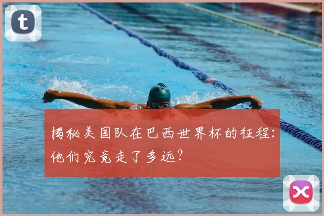 揭秘美国队在巴西世界杯的征程:他们究竟走了多远?