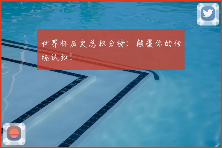 世界杯历史总积分榜：颠覆你的传统认知！