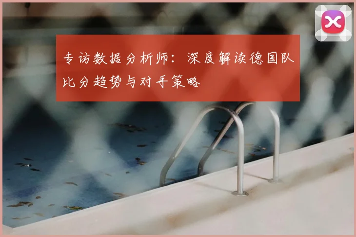 专访数据分析师:深度解读德国队比分趋势与对手策略