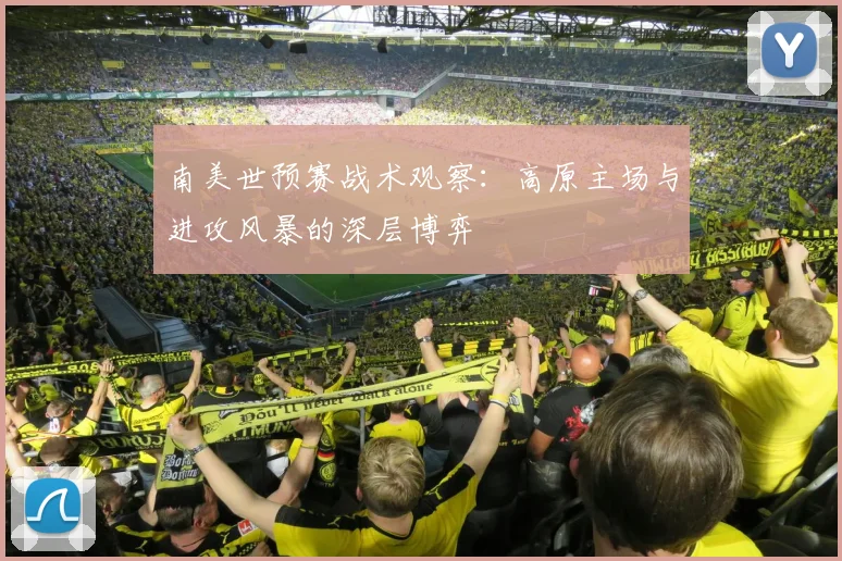 南美世预赛战术观察：高原主场与进攻风暴的深层博弈