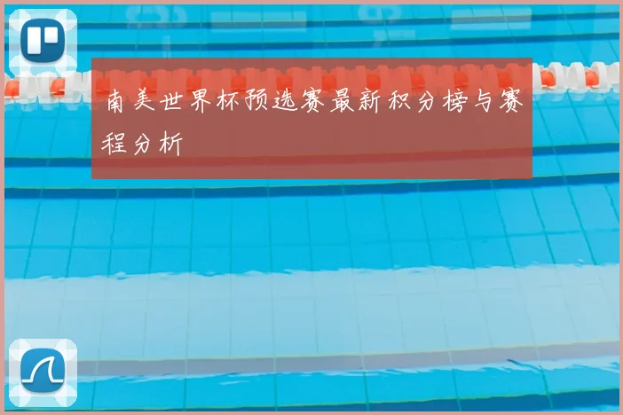 南美世界杯预选赛最新积分榜与赛程分析