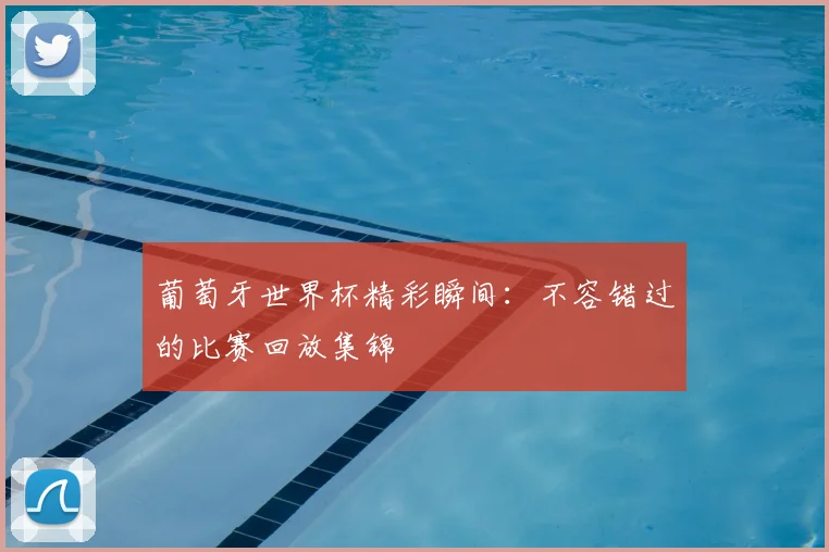 葡萄牙世界杯精彩瞬间：不容错过的比赛回放集锦