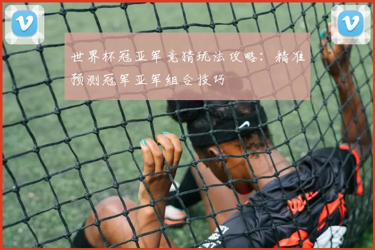 世界杯冠亚军竞猜玩法攻略：精准预测冠军亚军组合技巧