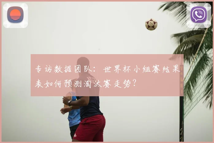 专访数据团队:世界杯小组赛结果表如何预测淘汰赛走势?