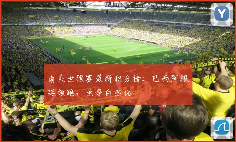 南美世预赛最新积分榜：巴西阿根廷领跑，竞争白热化