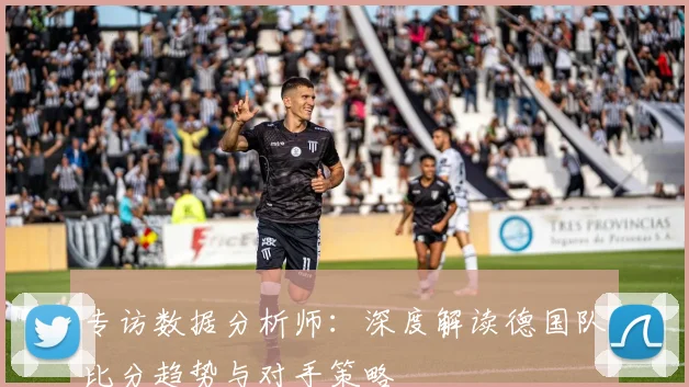 专访数据分析师:深度解读德国队比分趋势与对手策略