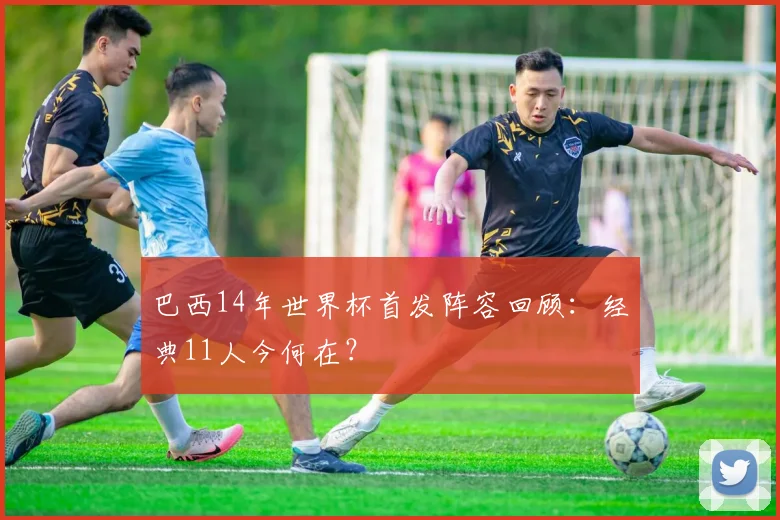 巴西14年世界杯首发阵容回顾：经典11人今何在？