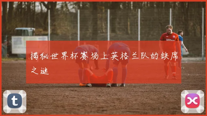 揭秘世界杯赛场上英格兰队的缺席之谜