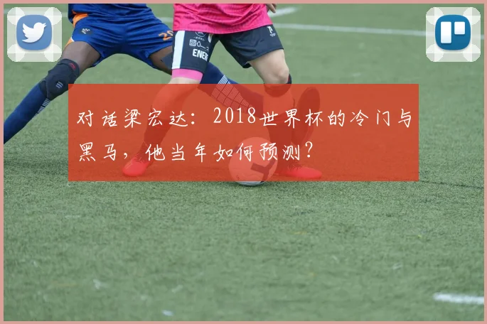 对话梁宏达：2018世界杯的冷门与黑马，他当年如何预测？